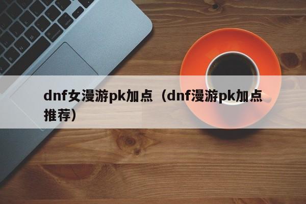 dnf女漫游pk加点（dnf漫游pk加点推荐）