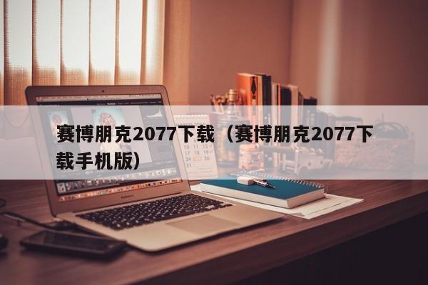 赛博朋克2077下载（赛博朋克2077下载手机版）