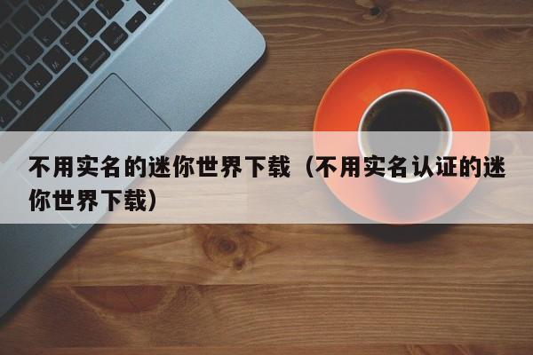 不用实名的迷你世界下载（不用实名认证的迷你世界下载）