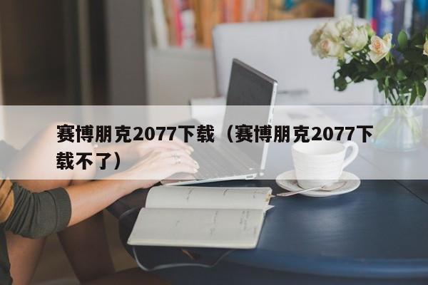 赛博朋克2077下载（赛博朋克2077下载不了）