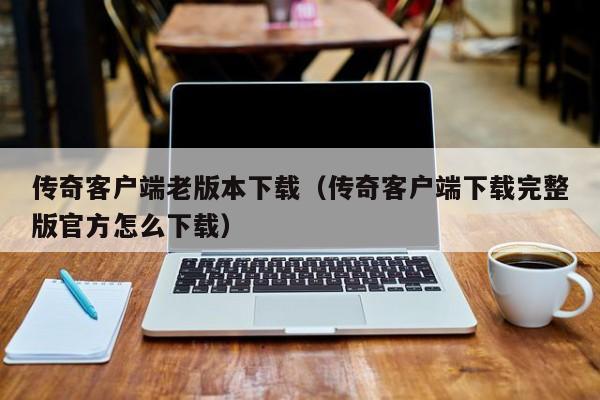 传奇客户端老版本下载（传奇客户端下载完整版官方怎么下载）