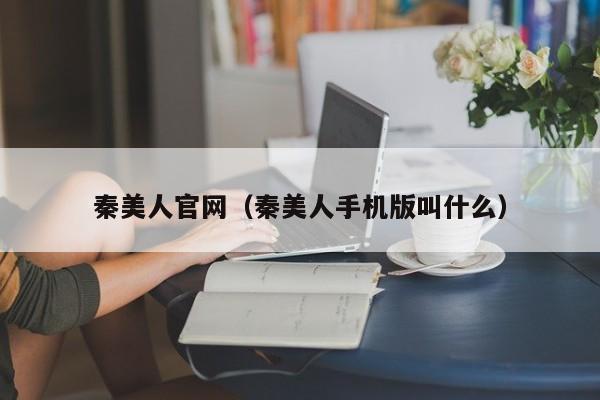 秦美人官网（秦美人手机版叫什么）