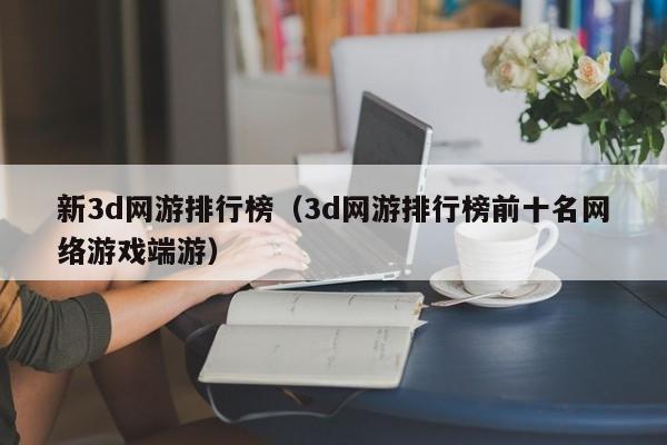 新3d网游排行榜（3d网游排行榜前十名 *** 端游）