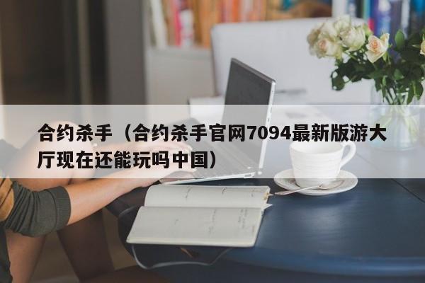 合约杀手（合约杀手官网7094最新版游大厅现在还能玩吗）