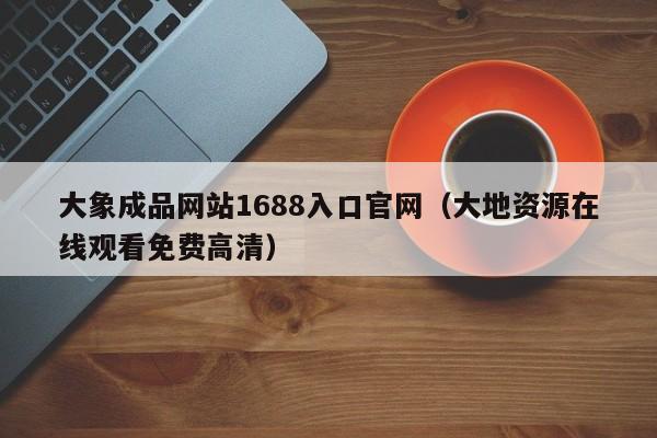 大象成品1688入口官网（大地资源观看免费高清）