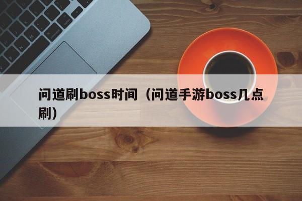 问道刷boss时间（问道手游boss几点刷）